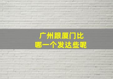 广州跟厦门比哪一个发达些呢