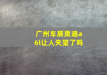 广州车展奥迪a6l让人失望了吗