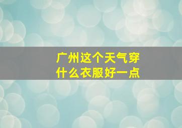 广州这个天气穿什么衣服好一点