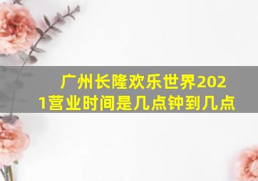 广州长隆欢乐世界2021营业时间是几点钟到几点