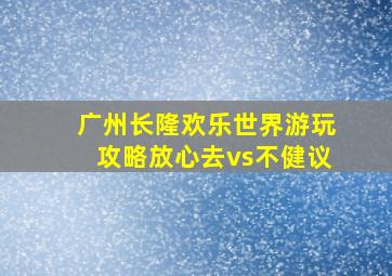 广州长隆欢乐世界游玩攻略放心去vs不健议