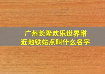 广州长隆欢乐世界附近地铁站点叫什么名字