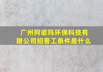 广州阿诺玛环保科技有限公司招普工条件是什么