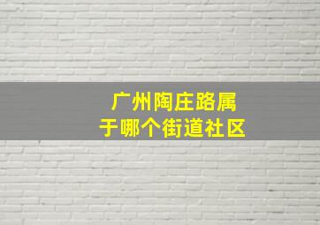 广州陶庄路属于哪个街道社区