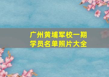 广州黄埔军校一期学员名单照片大全