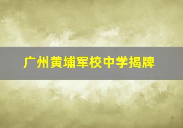 广州黄埔军校中学揭牌