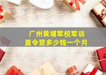 广州黄埔军校军训夏令营多少钱一个月