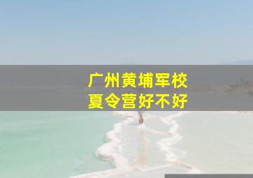 广州黄埔军校夏令营好不好