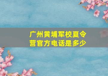 广州黄埔军校夏令营官方电话是多少