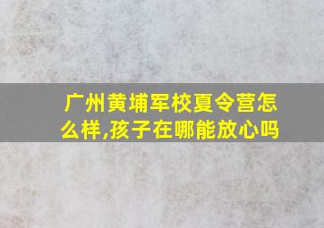 广州黄埔军校夏令营怎么样,孩子在哪能放心吗