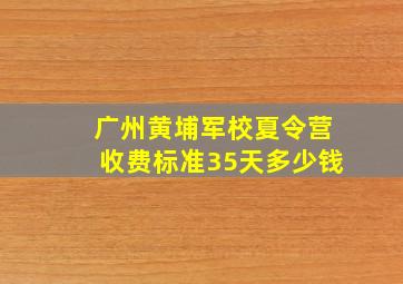 广州黄埔军校夏令营收费标准35天多少钱