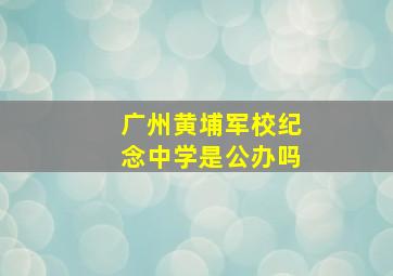 广州黄埔军校纪念中学是公办吗