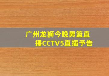 广州龙狮今晚男篮直播CCTV5直插予告