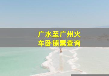 广水至广州火车卧铺票查询