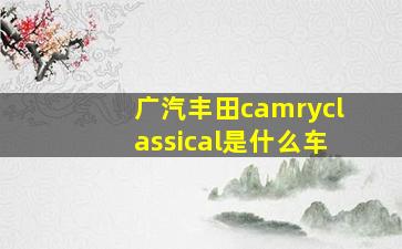 广汽丰田camryclassical是什么车