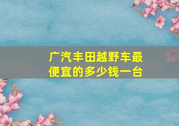 广汽丰田越野车最便宜的多少钱一台