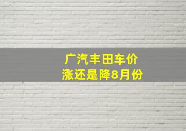 广汽丰田车价涨还是降8月份