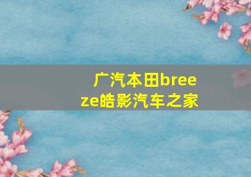 广汽本田breeze皓影汽车之家