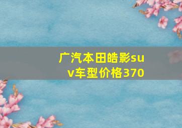 广汽本田皓影suv车型价格370