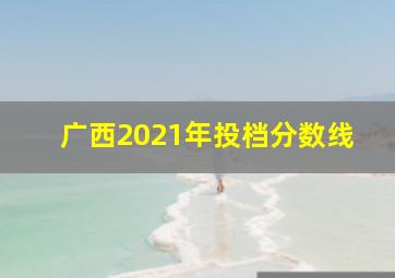 广西2021年投档分数线