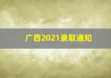 广西2021录取通知