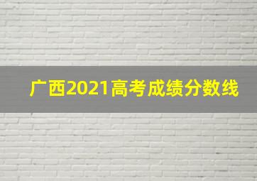 广西2021高考成绩分数线