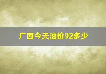 广西今天油价92多少