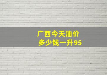 广西今天油价多少钱一升95