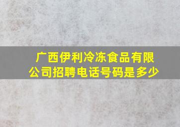 广西伊利冷冻食品有限公司招聘电话号码是多少