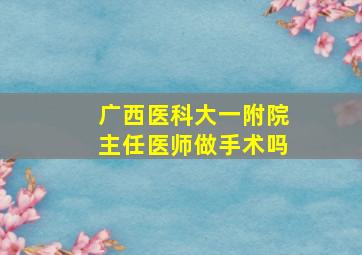 广西医科大一附院主任医师做手术吗