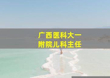 广西医科大一附院儿科主任