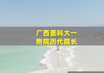 广西医科大一附院历代院长