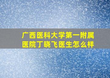 广西医科大学第一附属医院丁晓飞医生怎么样