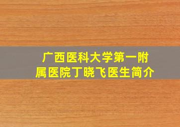 广西医科大学第一附属医院丁晓飞医生简介