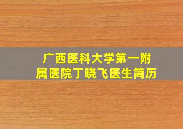 广西医科大学第一附属医院丁晓飞医生简历