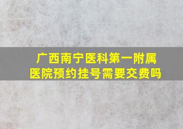 广西南宁医科第一附属医院预约挂号需要交费吗