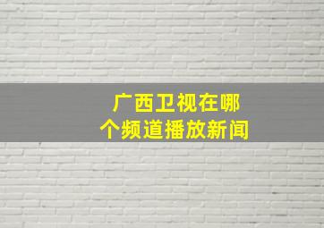 广西卫视在哪个频道播放新闻