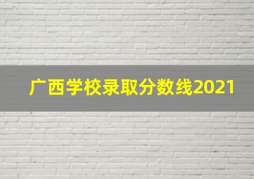 广西学校录取分数线2021