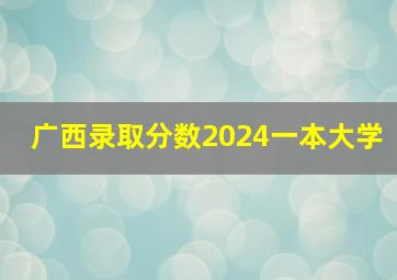 广西录取分数2024一本大学