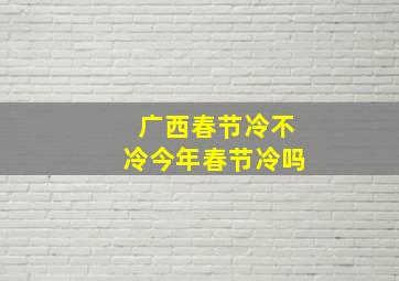 广西春节冷不冷今年春节冷吗