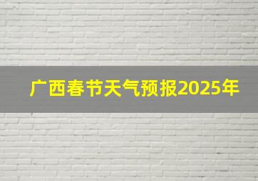 广西春节天气预报2025年