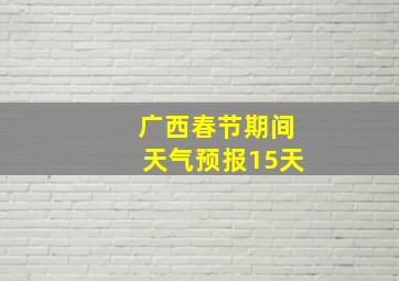 广西春节期间天气预报15天