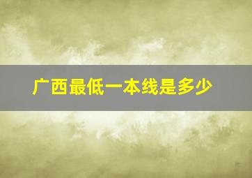 广西最低一本线是多少