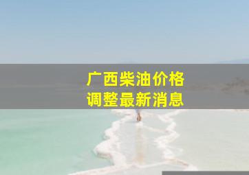 广西柴油价格调整最新消息