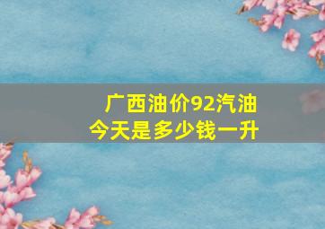 广西油价92汽油今天是多少钱一升