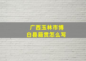 广西玉林市博白县籍贯怎么写