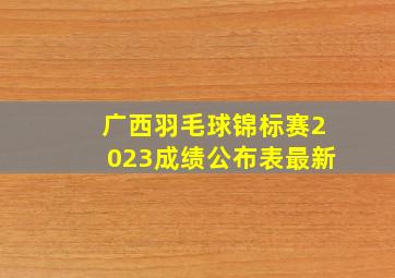 广西羽毛球锦标赛2023成绩公布表最新