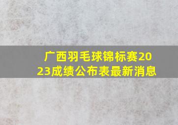 广西羽毛球锦标赛2023成绩公布表最新消息