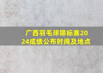 广西羽毛球锦标赛2024成绩公布时间及地点