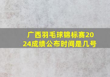 广西羽毛球锦标赛2024成绩公布时间是几号